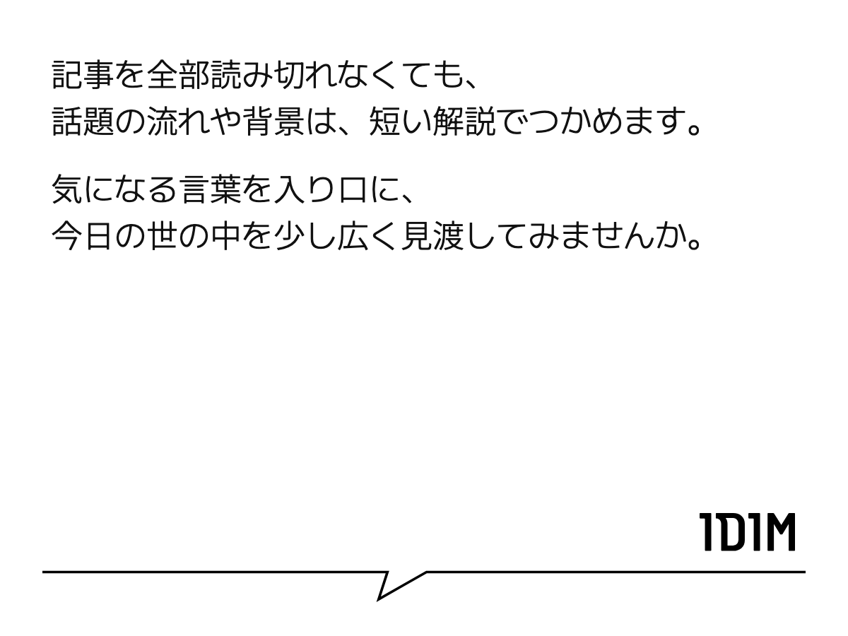 記事を全部読み切れなくても、 話題の流れや背景は、短い解説でつかめます。 気になる言葉を入り口に、 今日の世の中を少し広く見渡してみませんか。