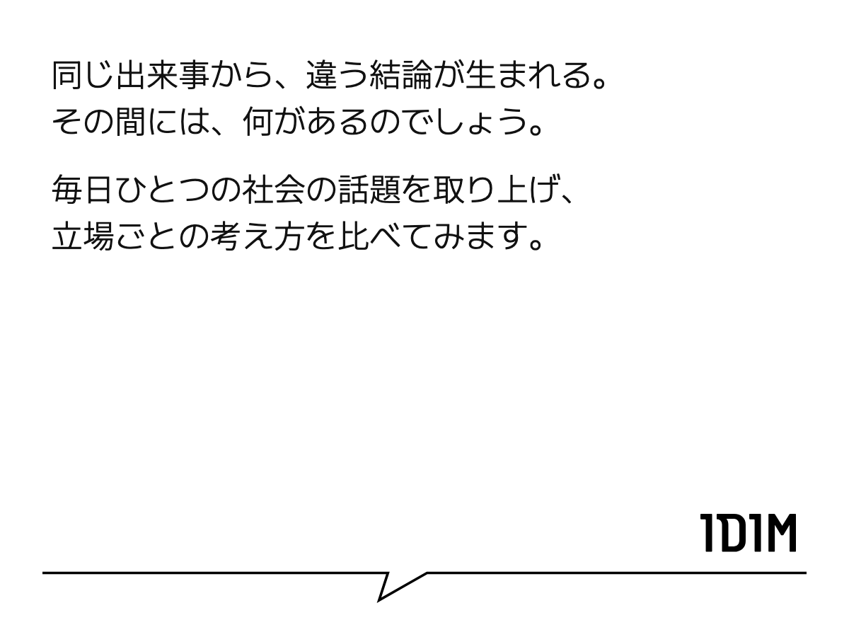 同じ出来事から、違う結論が生まれる。 その間には、何があるのでしょう。 毎日ひとつの社会の話題を取り上げ、 立場ごとの考え方を比べてみます。