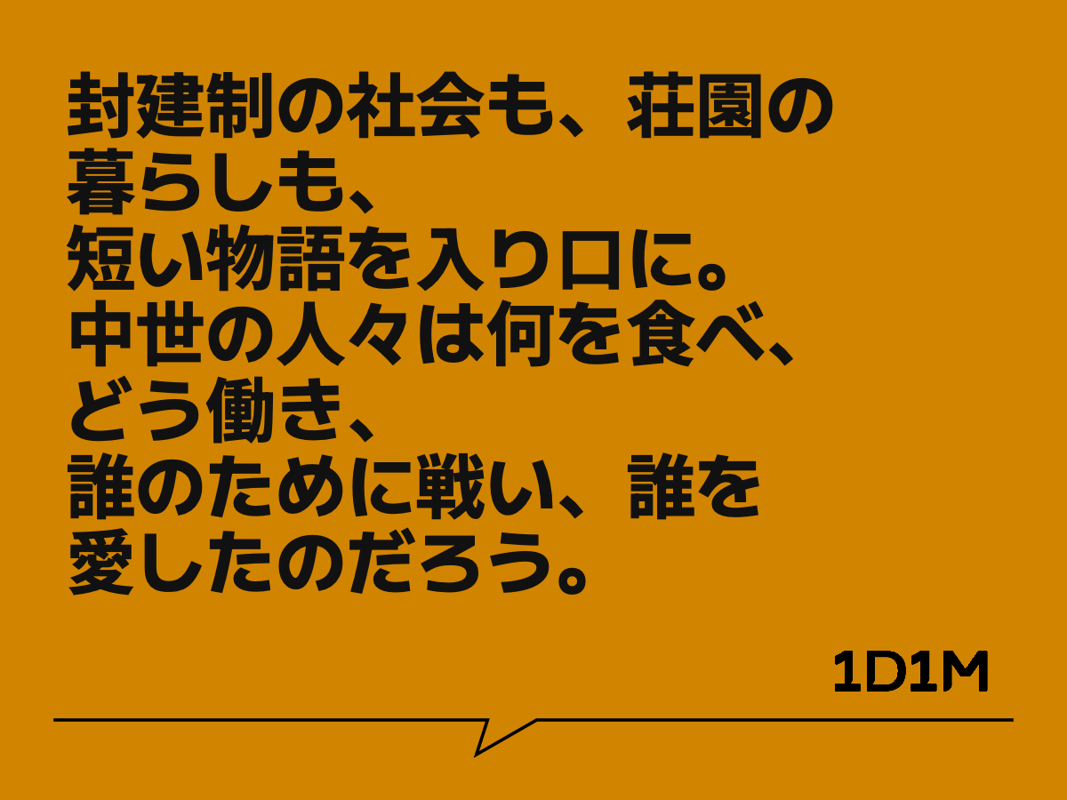 封建制の社会も、荘園の暮らしも、
短い物語を入り口に。
中世の人々は何を食べ、どう働き、
誰のために戦い、誰を愛したのだろう。